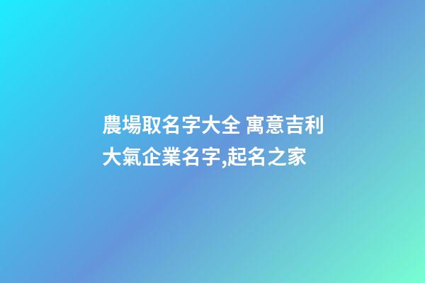 農場取名字大全 寓意吉利大氣企業名字,起名之家-第1張-公司起名-玄機派